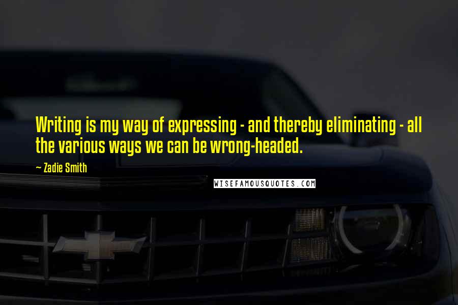 Zadie Smith Quotes: Writing is my way of expressing - and thereby eliminating - all the various ways we can be wrong-headed.