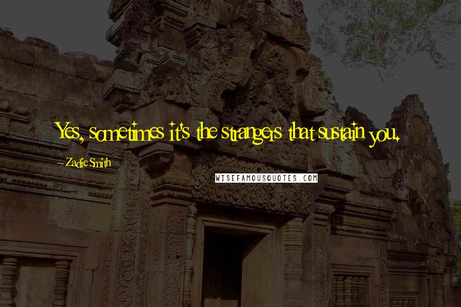 Zadie Smith Quotes: Yes, sometimes it's the strangers that sustain you.
