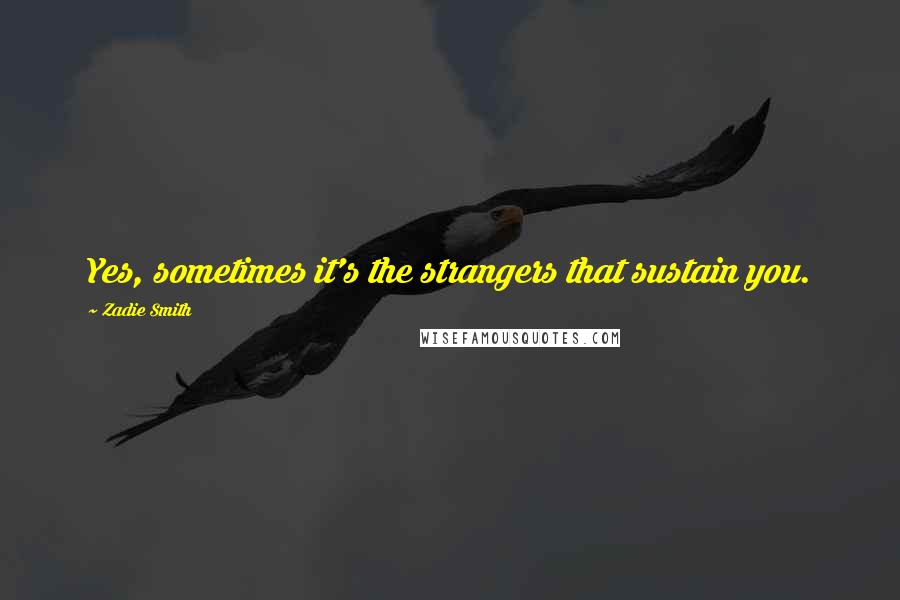 Zadie Smith Quotes: Yes, sometimes it's the strangers that sustain you.