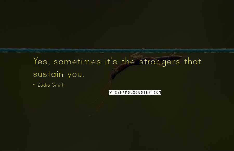 Zadie Smith Quotes: Yes, sometimes it's the strangers that sustain you.