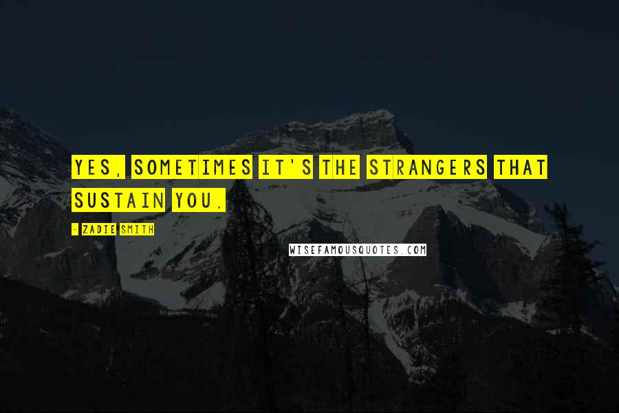 Zadie Smith Quotes: Yes, sometimes it's the strangers that sustain you.