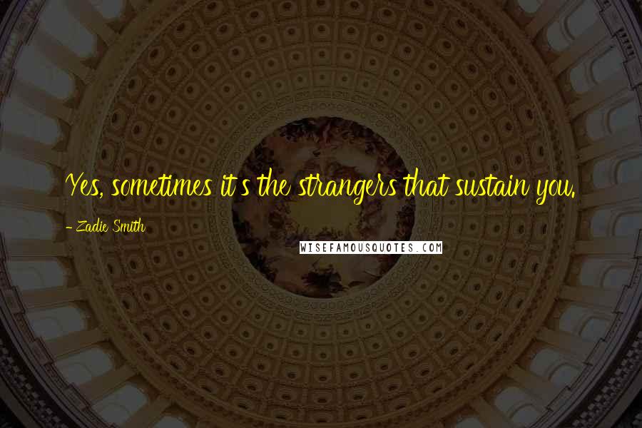 Zadie Smith Quotes: Yes, sometimes it's the strangers that sustain you.