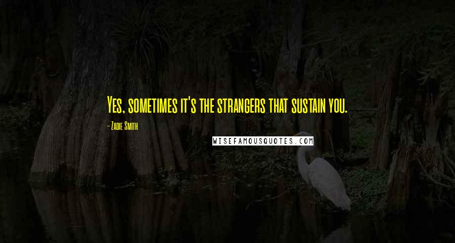 Zadie Smith Quotes: Yes, sometimes it's the strangers that sustain you.