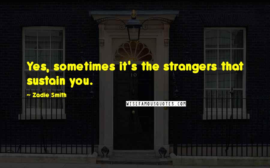 Zadie Smith Quotes: Yes, sometimes it's the strangers that sustain you.