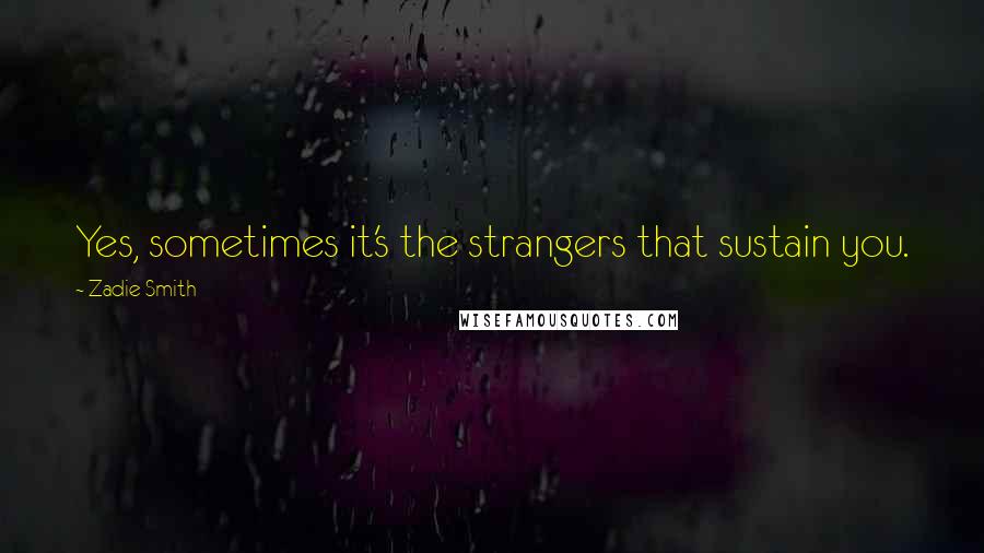 Zadie Smith Quotes: Yes, sometimes it's the strangers that sustain you.