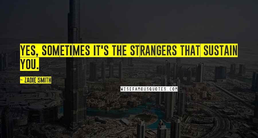 Zadie Smith Quotes: Yes, sometimes it's the strangers that sustain you.