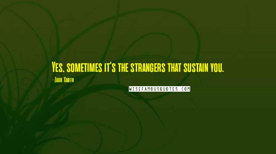 Zadie Smith Quotes: Yes, sometimes it's the strangers that sustain you.