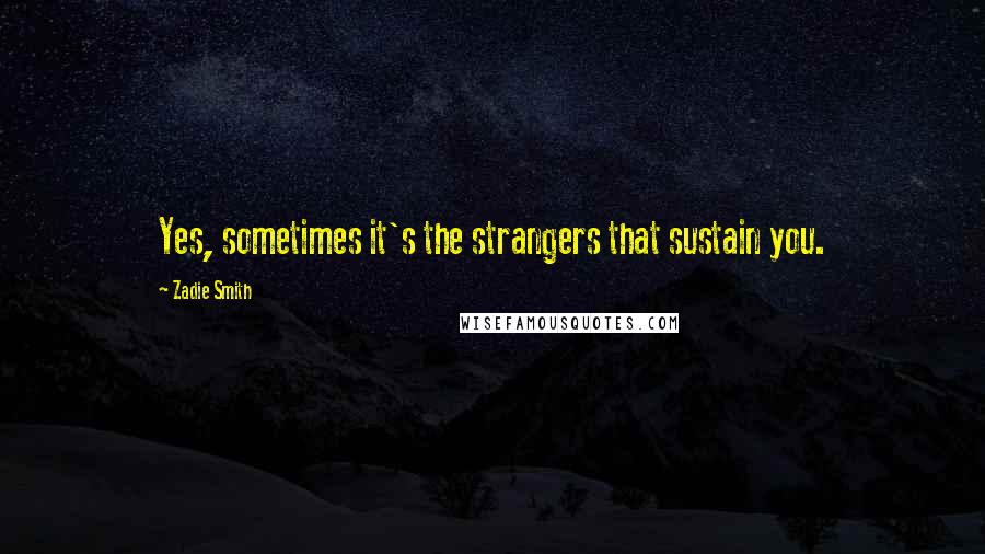 Zadie Smith Quotes: Yes, sometimes it's the strangers that sustain you.