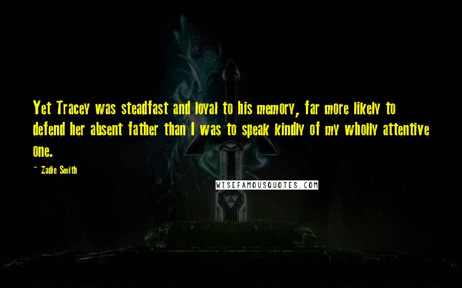 Zadie Smith Quotes: Yet Tracey was steadfast and loyal to his memory, far more likely to defend her absent father than I was to speak kindly of my wholly attentive one.