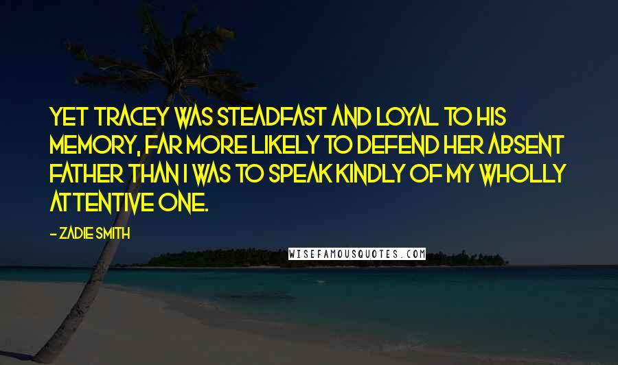 Zadie Smith Quotes: Yet Tracey was steadfast and loyal to his memory, far more likely to defend her absent father than I was to speak kindly of my wholly attentive one.