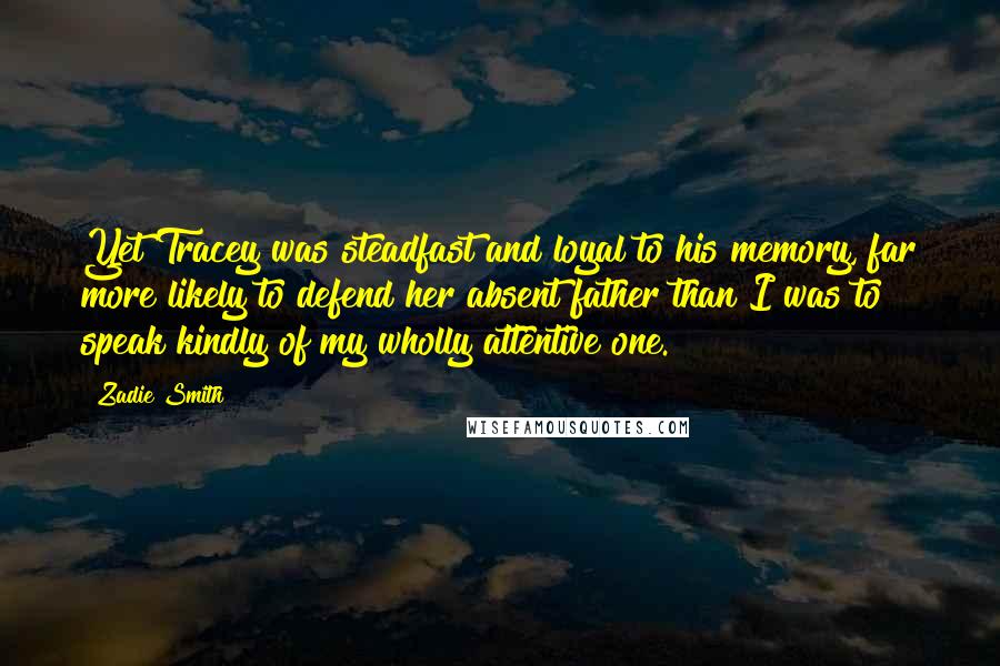 Zadie Smith Quotes: Yet Tracey was steadfast and loyal to his memory, far more likely to defend her absent father than I was to speak kindly of my wholly attentive one.