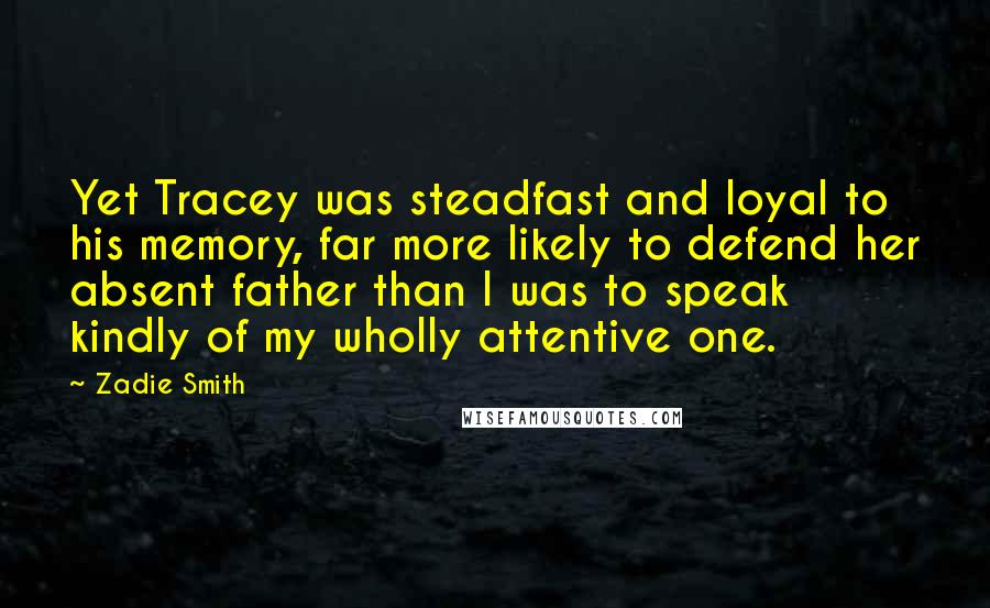 Zadie Smith Quotes: Yet Tracey was steadfast and loyal to his memory, far more likely to defend her absent father than I was to speak kindly of my wholly attentive one.