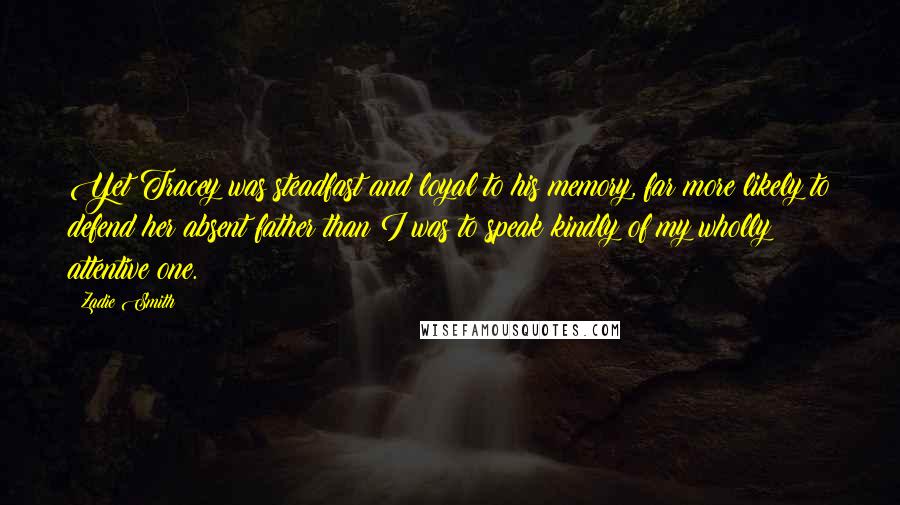 Zadie Smith Quotes: Yet Tracey was steadfast and loyal to his memory, far more likely to defend her absent father than I was to speak kindly of my wholly attentive one.