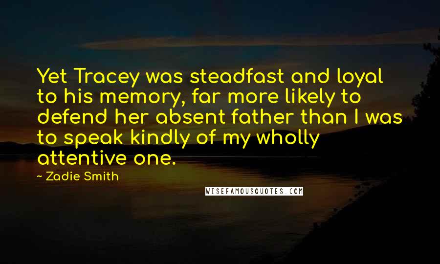 Zadie Smith Quotes: Yet Tracey was steadfast and loyal to his memory, far more likely to defend her absent father than I was to speak kindly of my wholly attentive one.