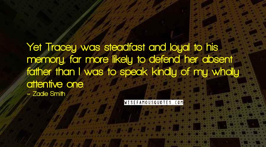 Zadie Smith Quotes: Yet Tracey was steadfast and loyal to his memory, far more likely to defend her absent father than I was to speak kindly of my wholly attentive one.