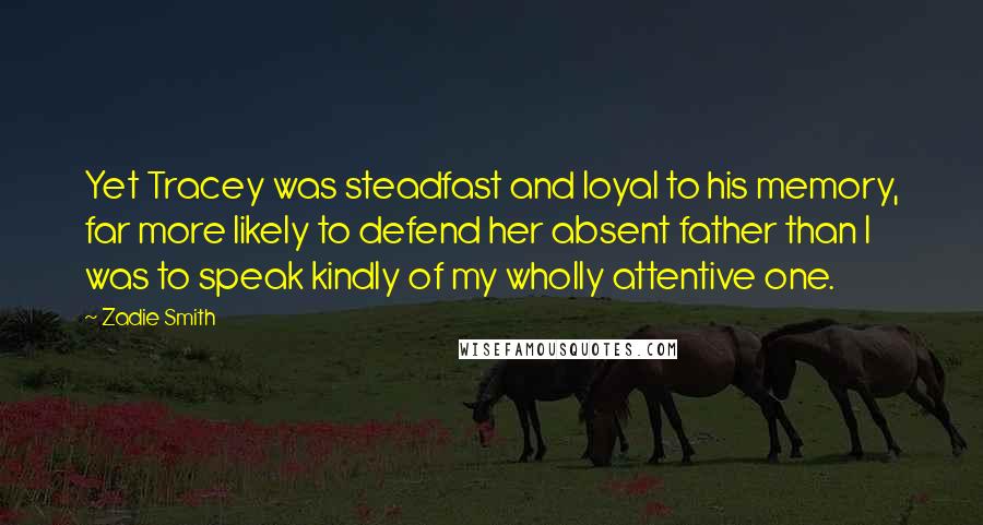 Zadie Smith Quotes: Yet Tracey was steadfast and loyal to his memory, far more likely to defend her absent father than I was to speak kindly of my wholly attentive one.