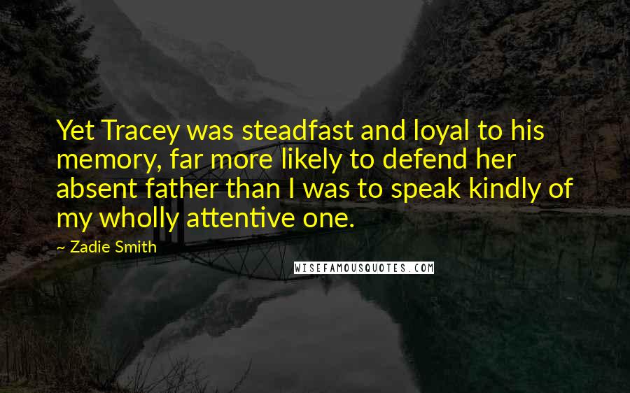 Zadie Smith Quotes: Yet Tracey was steadfast and loyal to his memory, far more likely to defend her absent father than I was to speak kindly of my wholly attentive one.