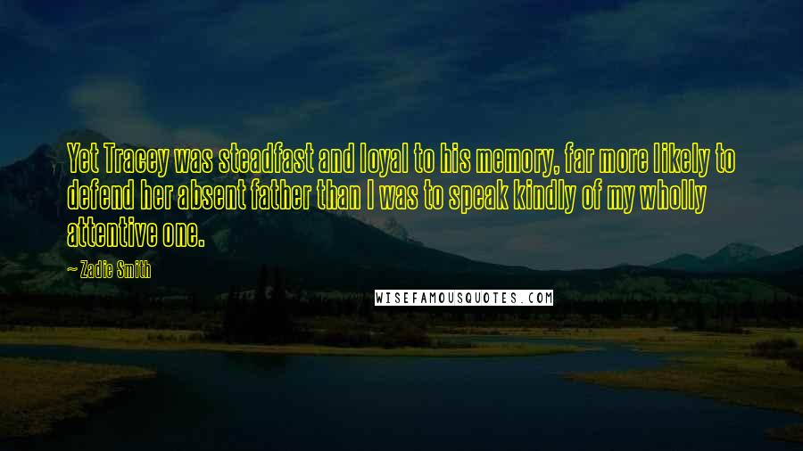 Zadie Smith Quotes: Yet Tracey was steadfast and loyal to his memory, far more likely to defend her absent father than I was to speak kindly of my wholly attentive one.