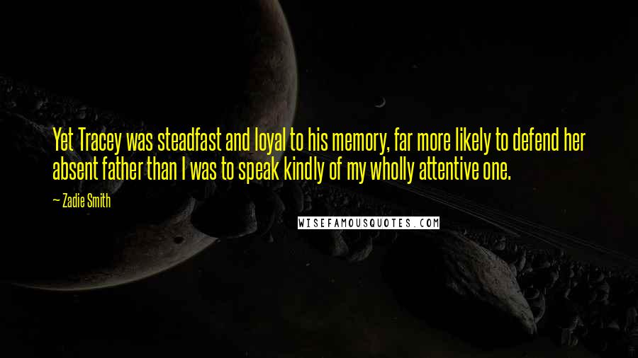 Zadie Smith Quotes: Yet Tracey was steadfast and loyal to his memory, far more likely to defend her absent father than I was to speak kindly of my wholly attentive one.