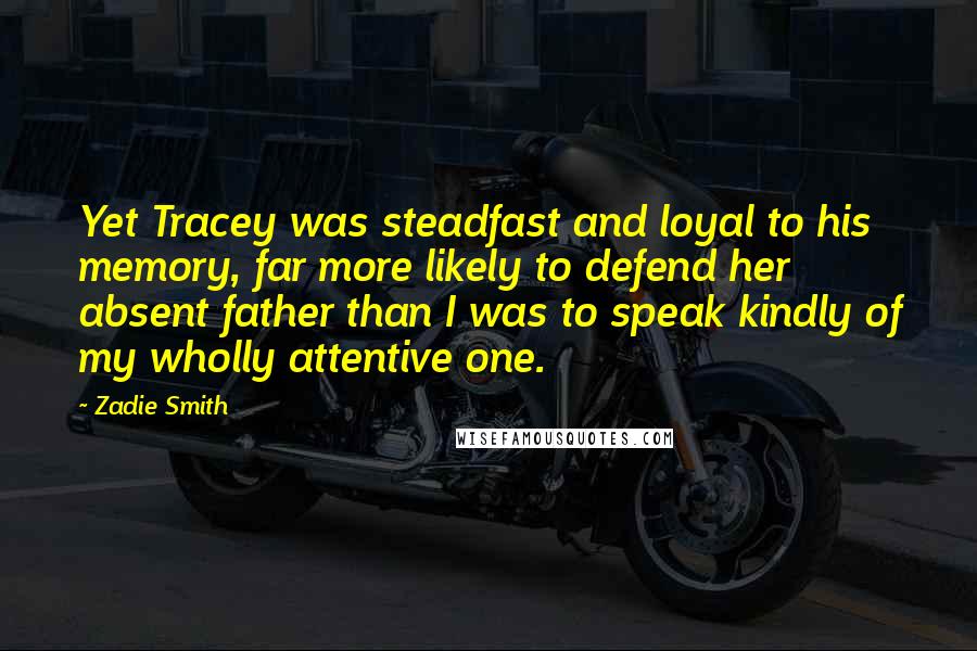 Zadie Smith Quotes: Yet Tracey was steadfast and loyal to his memory, far more likely to defend her absent father than I was to speak kindly of my wholly attentive one.