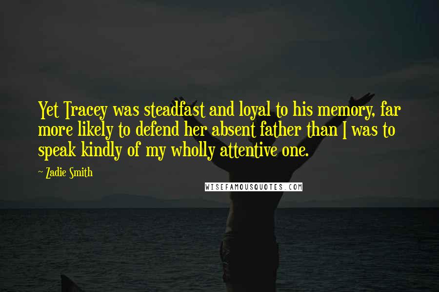 Zadie Smith Quotes: Yet Tracey was steadfast and loyal to his memory, far more likely to defend her absent father than I was to speak kindly of my wholly attentive one.