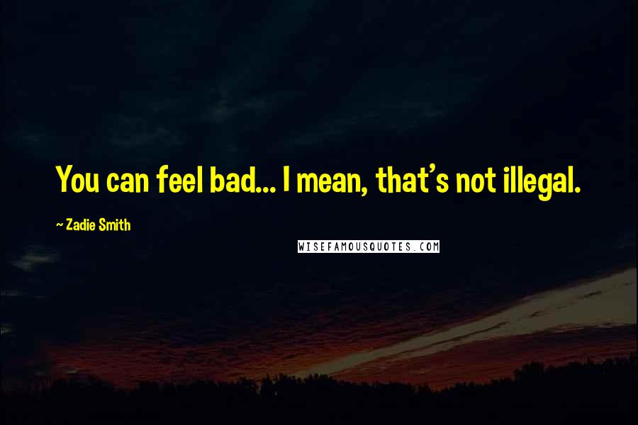 Zadie Smith Quotes: You can feel bad... I mean, that's not illegal.