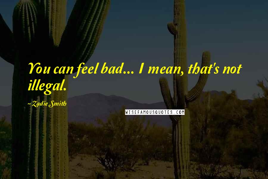 Zadie Smith Quotes: You can feel bad... I mean, that's not illegal.