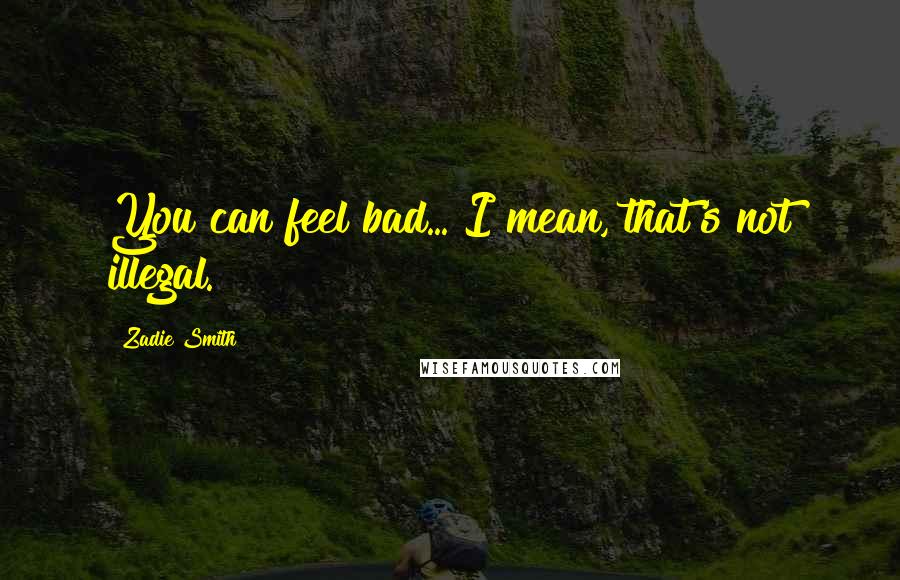 Zadie Smith Quotes: You can feel bad... I mean, that's not illegal.