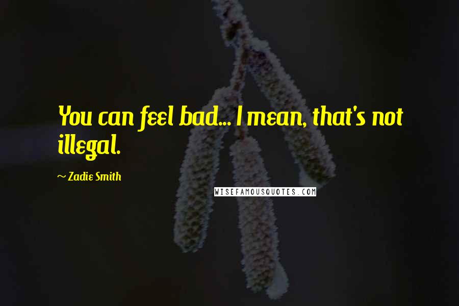 Zadie Smith Quotes: You can feel bad... I mean, that's not illegal.