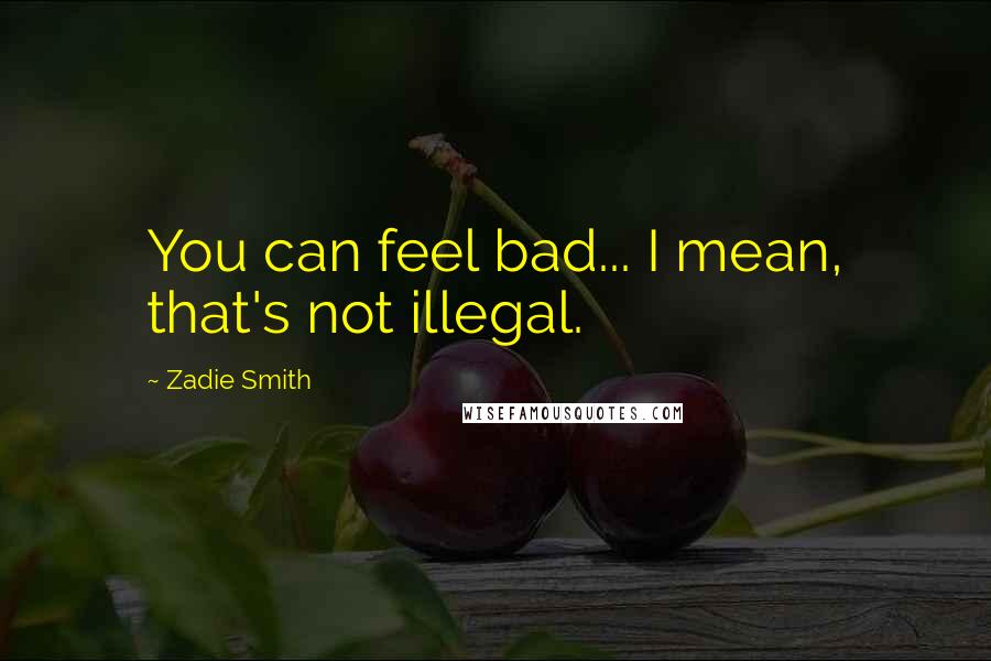 Zadie Smith Quotes: You can feel bad... I mean, that's not illegal.