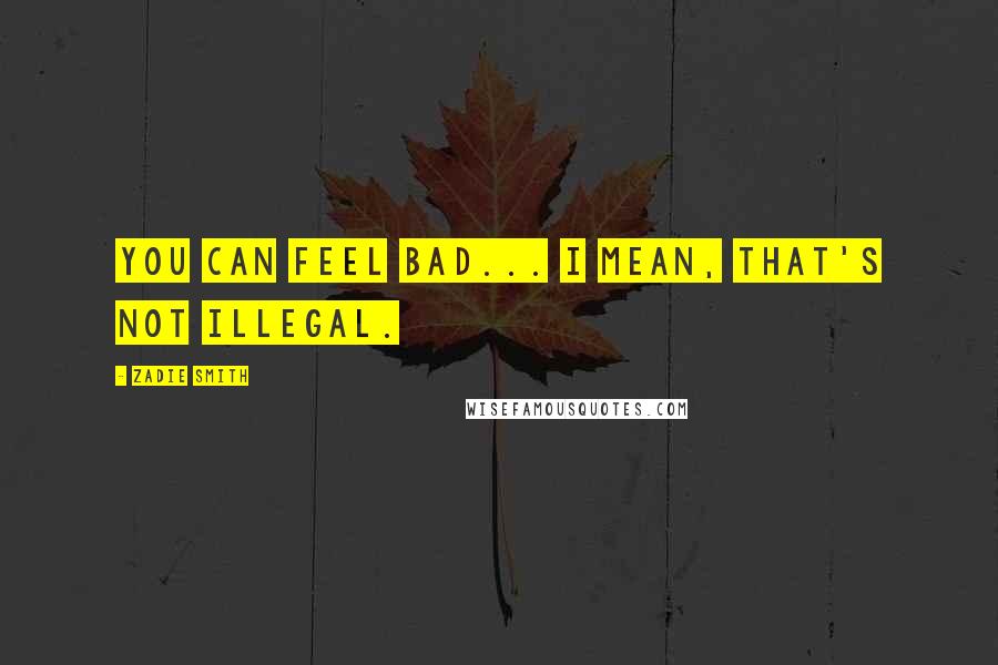 Zadie Smith Quotes: You can feel bad... I mean, that's not illegal.