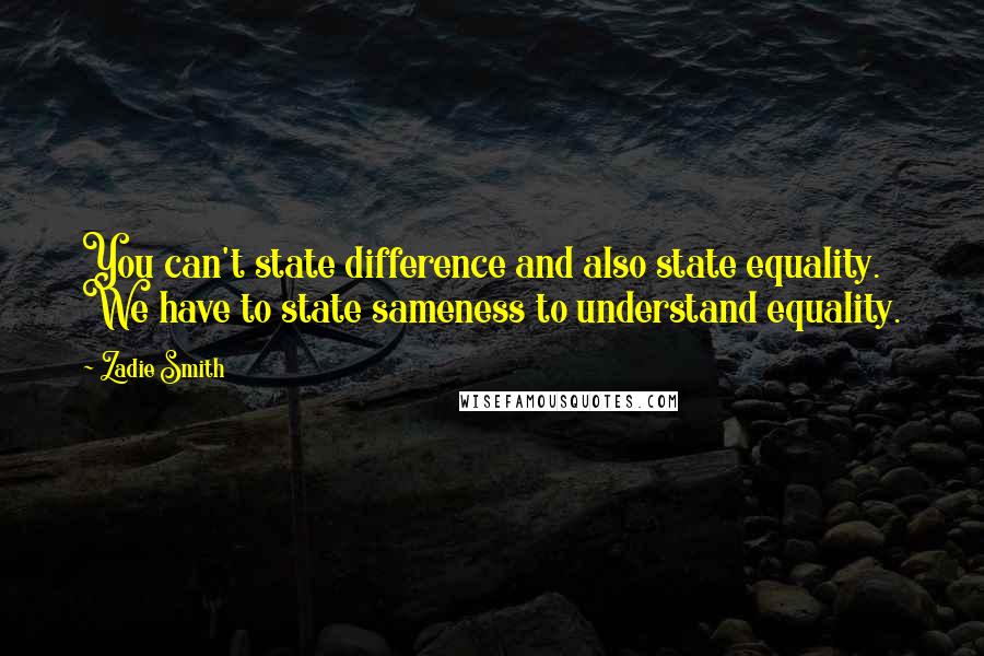 Zadie Smith Quotes: You can't state difference and also state equality. We have to state sameness to understand equality.
