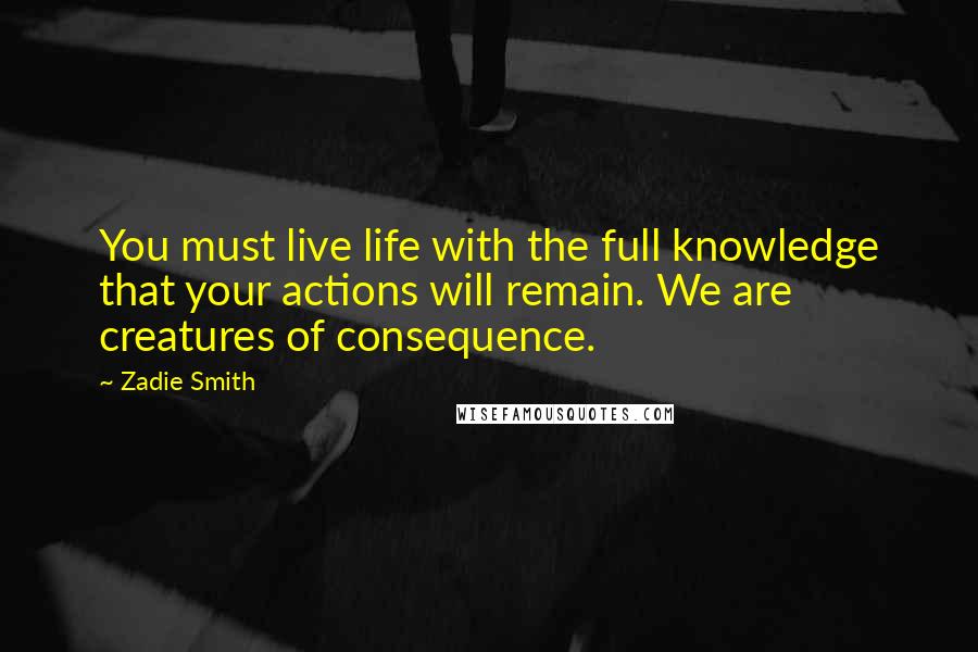 Zadie Smith Quotes: You must live life with the full knowledge that your actions will remain. We are creatures of consequence.