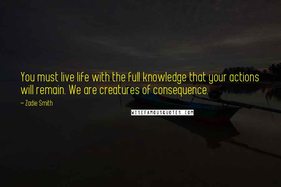 Zadie Smith Quotes: You must live life with the full knowledge that your actions will remain. We are creatures of consequence.