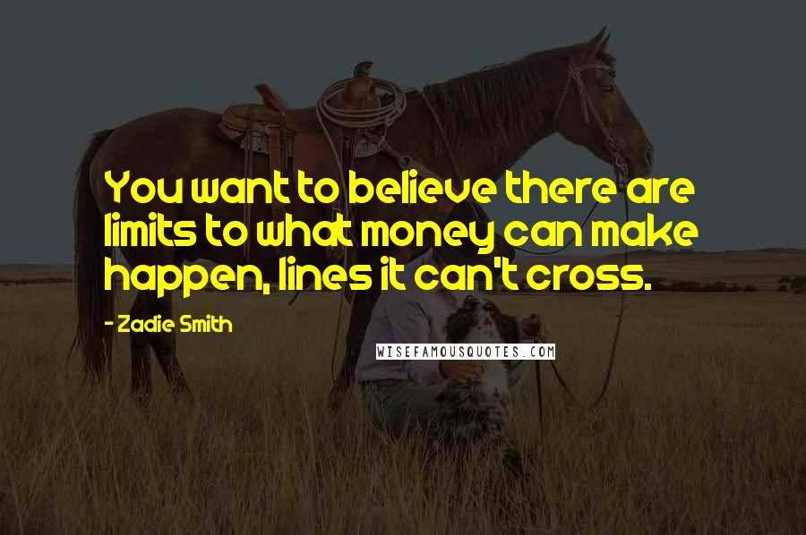 Zadie Smith Quotes: You want to believe there are limits to what money can make happen, lines it can't cross.