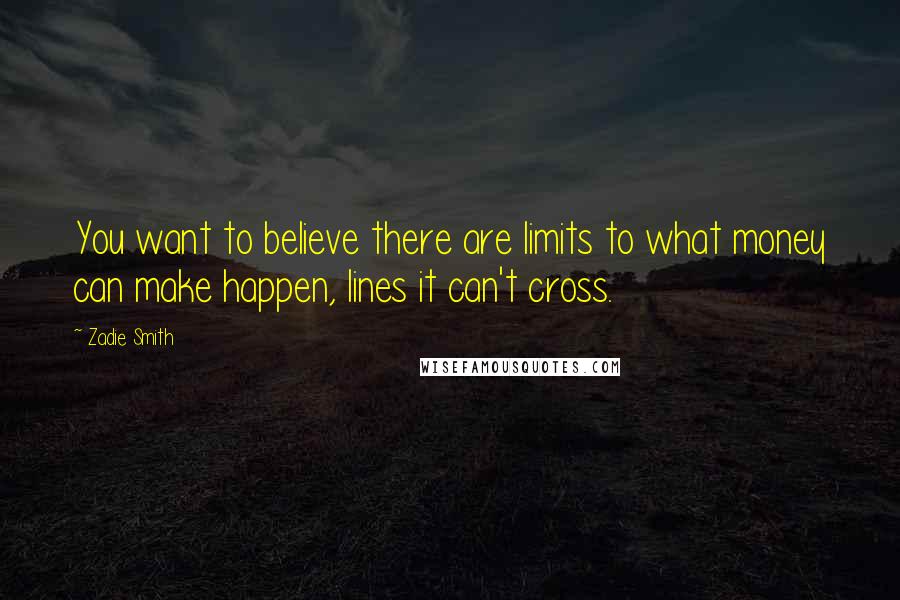 Zadie Smith Quotes: You want to believe there are limits to what money can make happen, lines it can't cross.