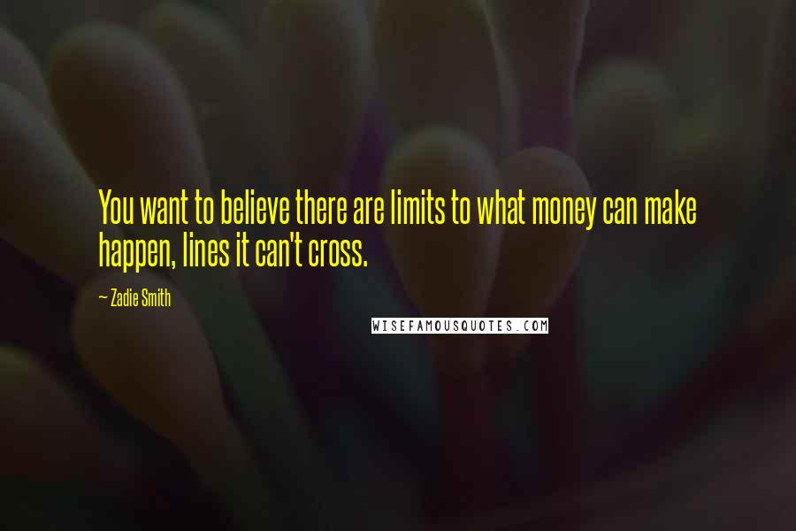 Zadie Smith Quotes: You want to believe there are limits to what money can make happen, lines it can't cross.