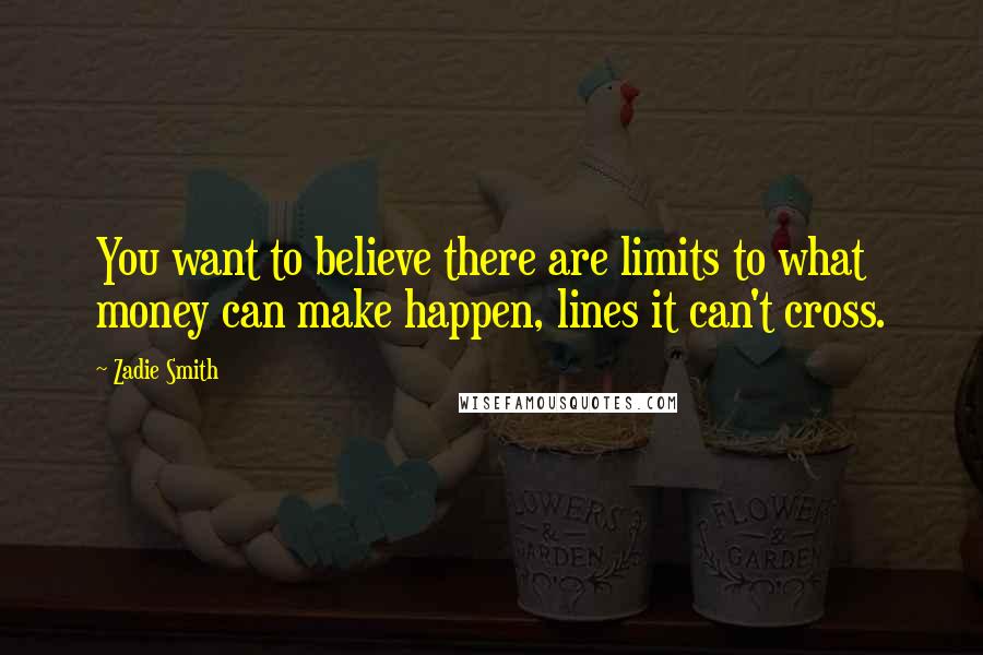 Zadie Smith Quotes: You want to believe there are limits to what money can make happen, lines it can't cross.