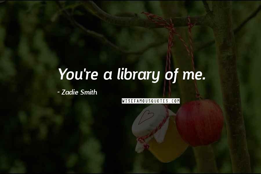 Zadie Smith Quotes: You're a library of me.