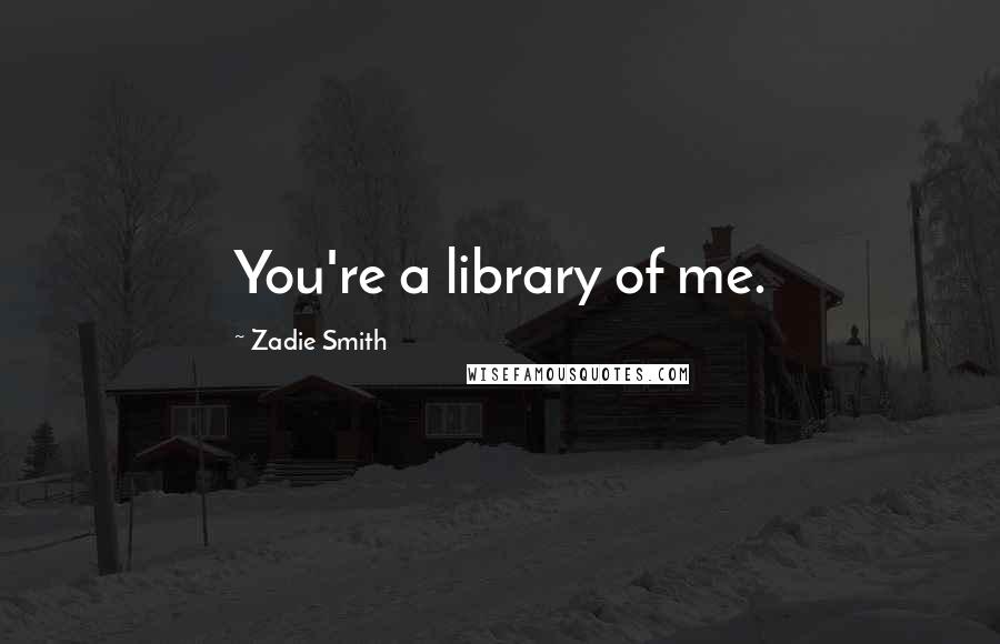 Zadie Smith Quotes: You're a library of me.