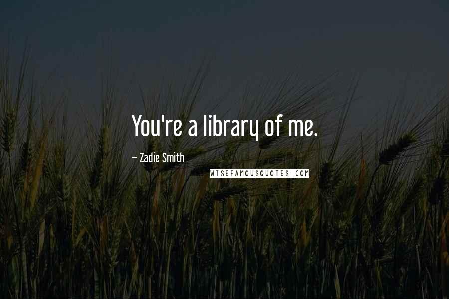 Zadie Smith Quotes: You're a library of me.