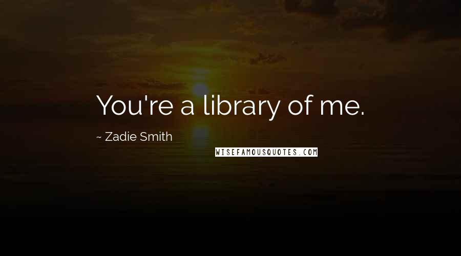 Zadie Smith Quotes: You're a library of me.