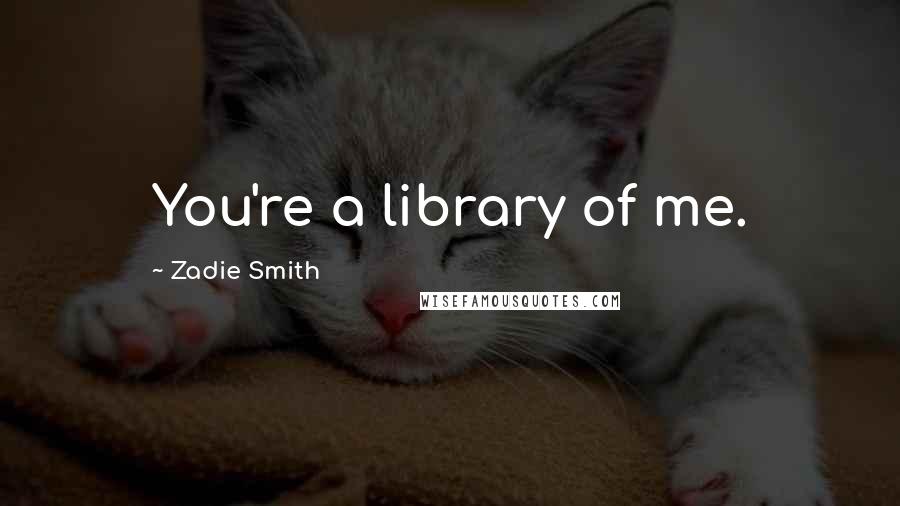 Zadie Smith Quotes: You're a library of me.