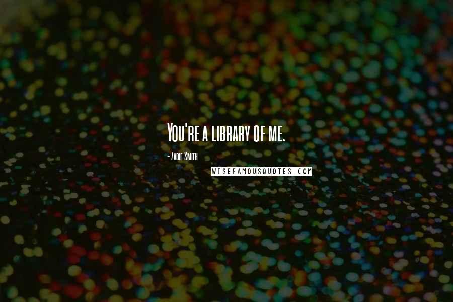 Zadie Smith Quotes: You're a library of me.