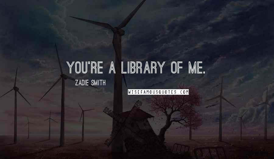 Zadie Smith Quotes: You're a library of me.