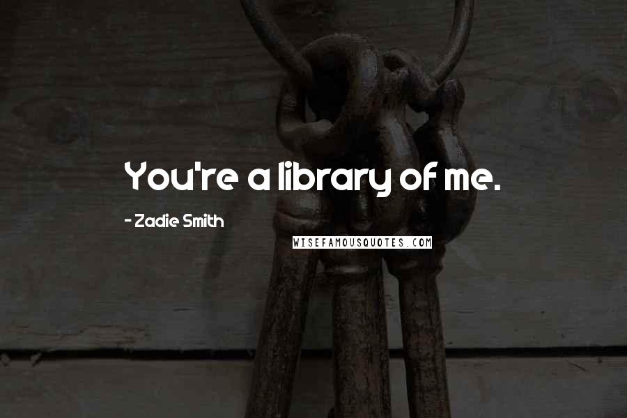 Zadie Smith Quotes: You're a library of me.