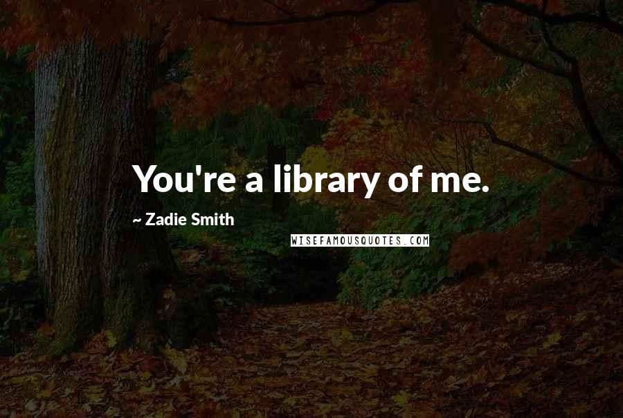 Zadie Smith Quotes: You're a library of me.