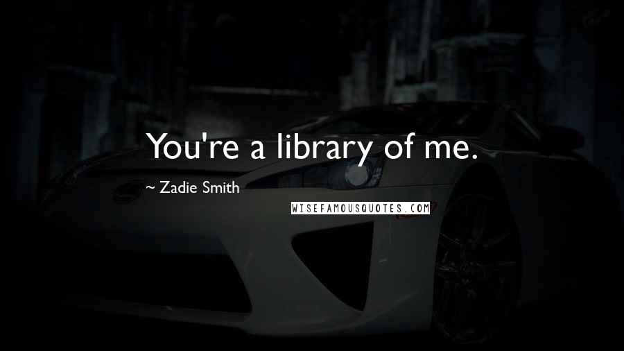 Zadie Smith Quotes: You're a library of me.