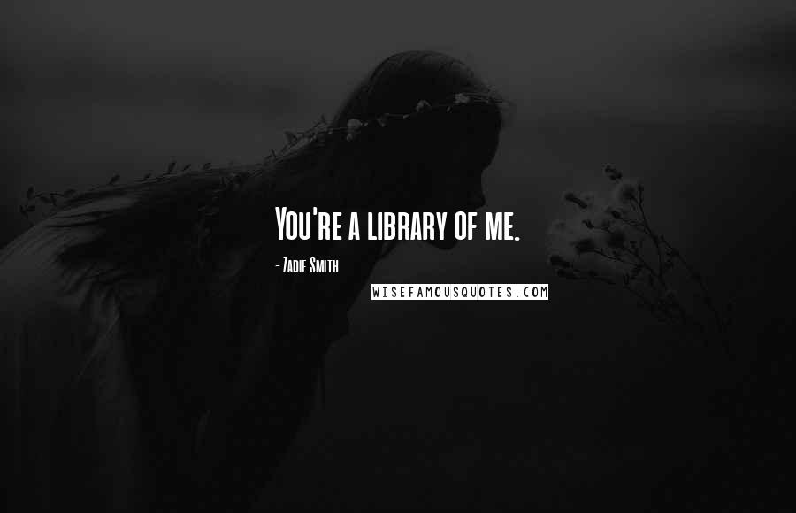 Zadie Smith Quotes: You're a library of me.