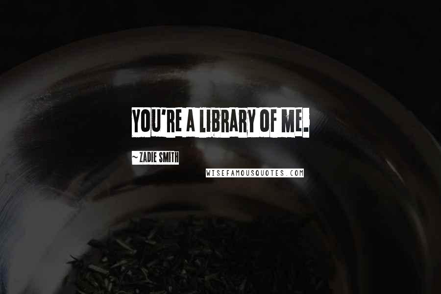 Zadie Smith Quotes: You're a library of me.